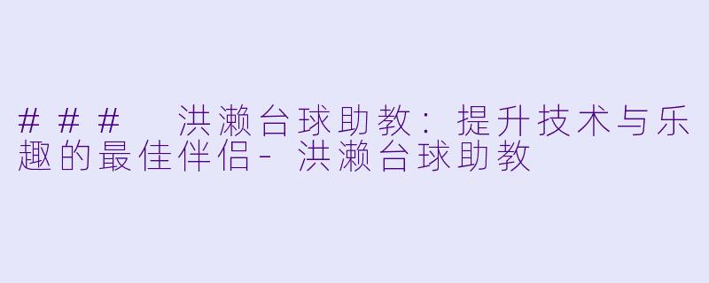 ### 洪濑台球助教：提升技术与乐趣的最佳伴侣-洪濑台球助教