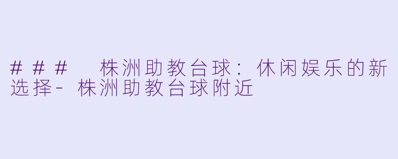 ### 株洲助教台球：休闲娱乐的新选择-株洲助教台球附近