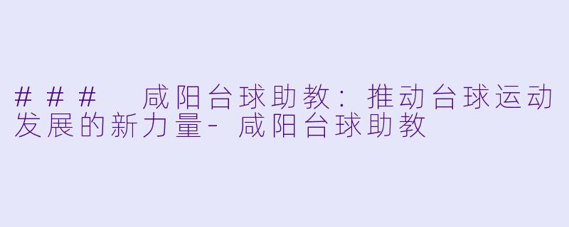 ### 咸阳台球助教:推动台球运动发展的新力量
