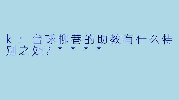 kr台球柳巷的助教有什么特别之处？****
