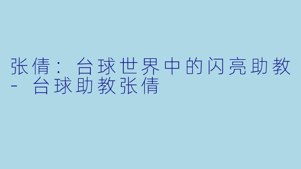 张倩：台球世界中的闪亮助教-台球助教张倩