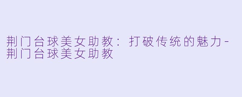 荆门台球美女助教：打破传统的魅力-荆门台球美女助教