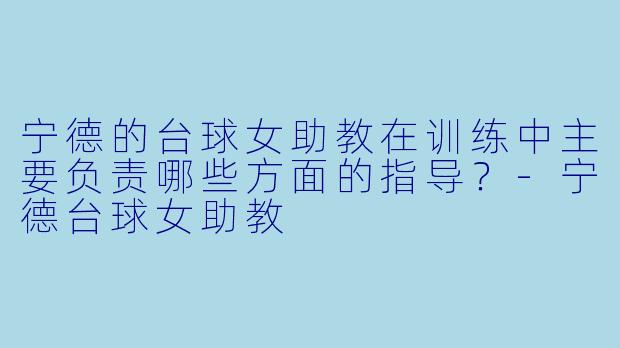 宁德的台球女助教在训练中主要负责哪些方面的指导？