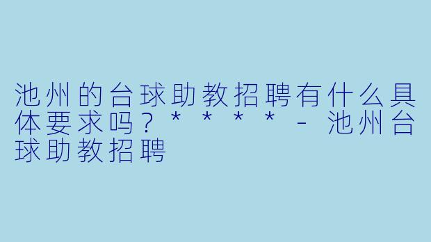 池州的台球助教招聘有什么具体要求吗？****-池州台球助教招聘