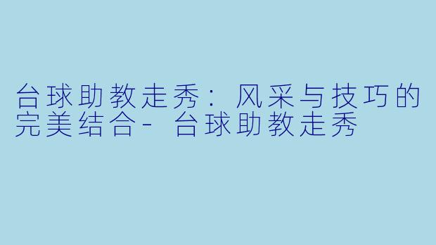 台球助教走秀：风采与技巧的完美结合-台球助教走秀