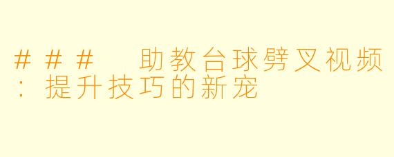 ### 助教台球劈叉视频：提升技巧的新宠