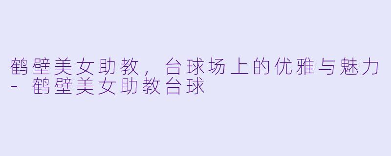 鹤壁美女助教，台球场上的优雅与魅力-鹤壁美女助教台球