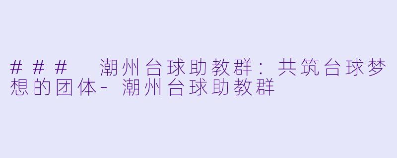 ### 潮州台球助教群：共筑台球梦想的团体-潮州台球助教群