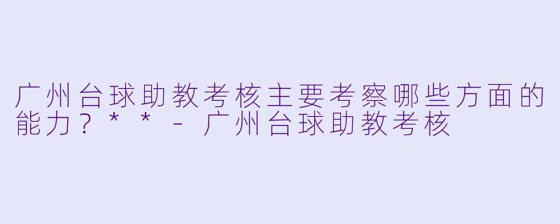 广州台球助教考核主要考察哪些方面的能力？**