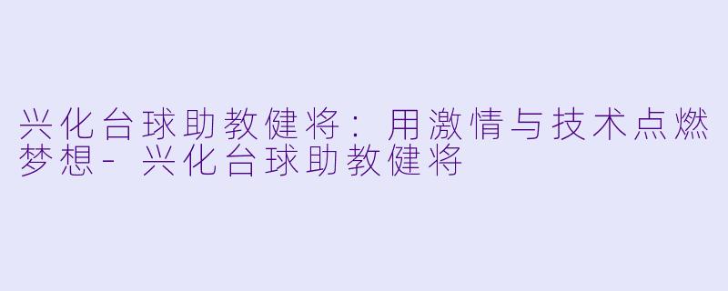 兴化台球助教健将：用激情与技术点燃梦想-兴化台球助教健将