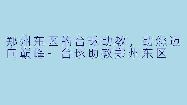 郑州东区的台球助教，助您迈向巅峰-台球助教郑州东区