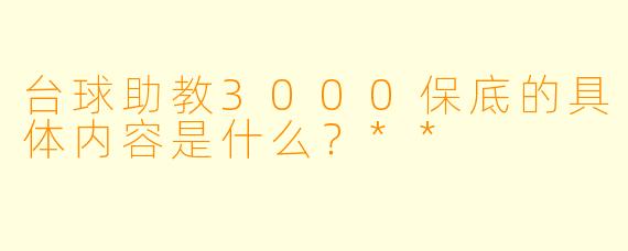 台球助教3000保底的具体内容是什么?**