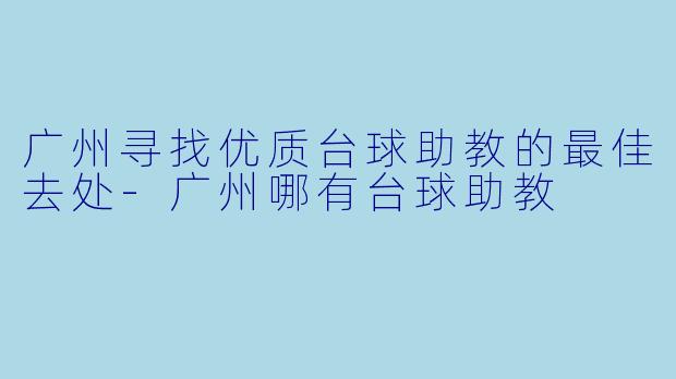广州寻找优质台球助教的最佳去处-广州哪有台球助教