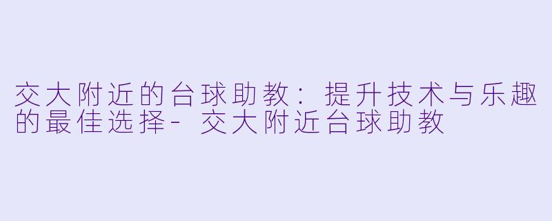 交大附近的台球助教：提升技术与乐趣的最佳选择-交大附近台球助教