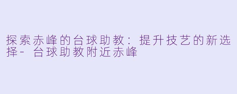 探索赤峰的台球助教：提升技艺的新选择-台球助教附近赤峰