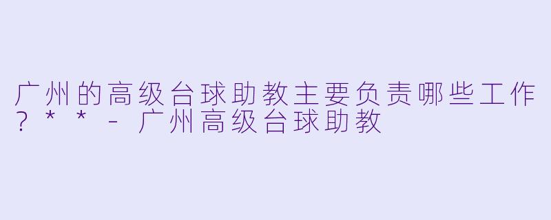 广州的高级台球助教主要负责哪些工作？**-广州高级台球助教