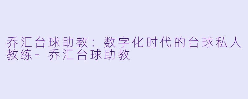 乔汇台球助教：数字化时代的台球私人教练-乔汇台球助教