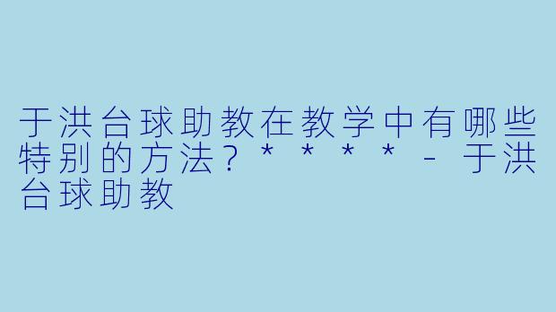 于洪台球助教在教学中有哪些特别的方法？****-于洪台球助教