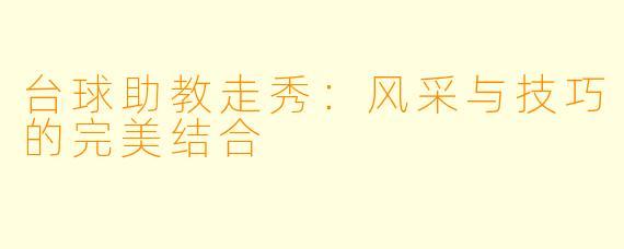 台球助教走秀:风采与技巧的完美结合
