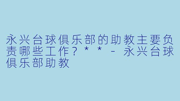 永兴台球俱乐部的助教主要负责哪些工作?**