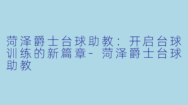 菏泽爵士台球助教：开启台球训练的新篇章-菏泽爵士台球助教