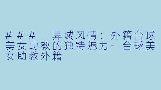 ### 异域风情：外籍台球美女助教的独特魅力-台球美女助教外籍