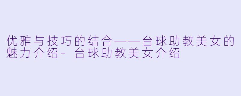 优雅与技巧的结合——台球助教美女的魅力介绍-台球助教美女介绍