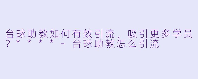 台球助教如何有效引流,吸引更多学员?****