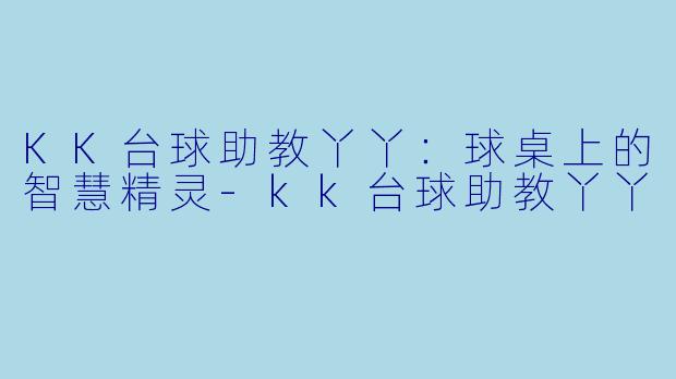 KK台球助教丫丫：球桌上的智慧精灵-kk台球助教丫丫