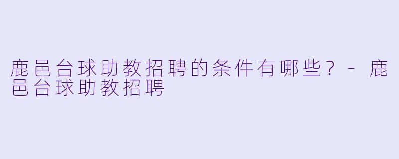 鹿邑台球助教招聘的条件有哪些？-鹿邑台球助教招聘