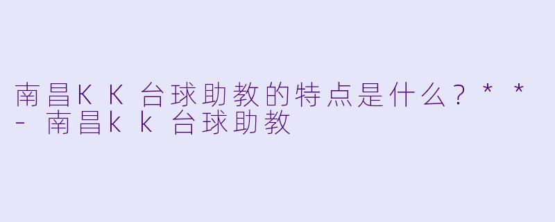 南昌KK台球助教的特点是什么？**-南昌kk台球助教