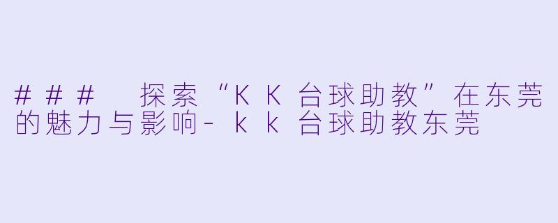 ### 探索“KK台球助教”在东莞的魅力与影响-kk台球助教东莞