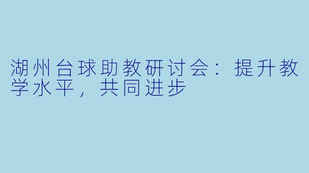 湖州台球助教研讨会：提升教学水平，共同进步