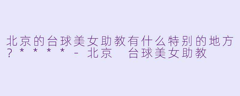 北京的台球美女助教有什么特别的地方?****