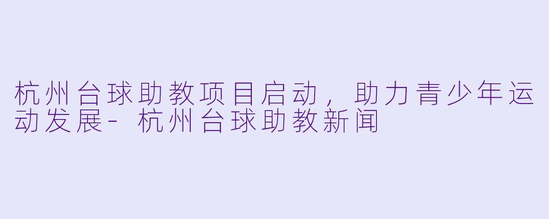 杭州台球助教项目启动，助力青少年运动发展-杭州台球助教新闻