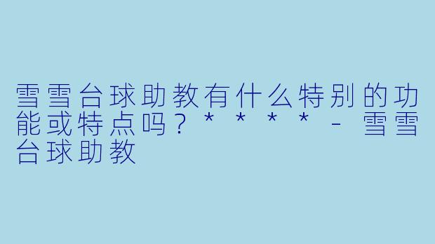 雪雪台球助教有什么特别的功能或特点吗？****