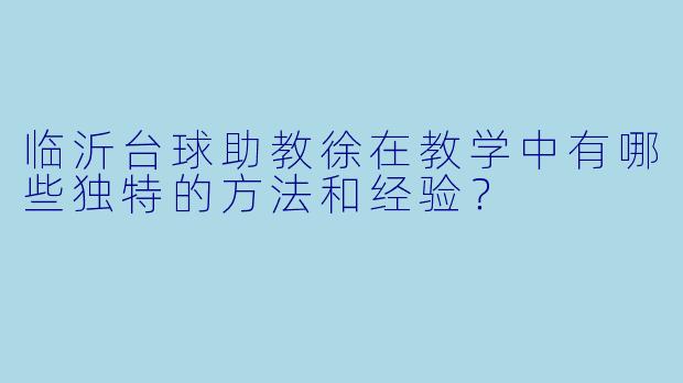 临沂台球助教徐在教学中有哪些独特的方法和经验？