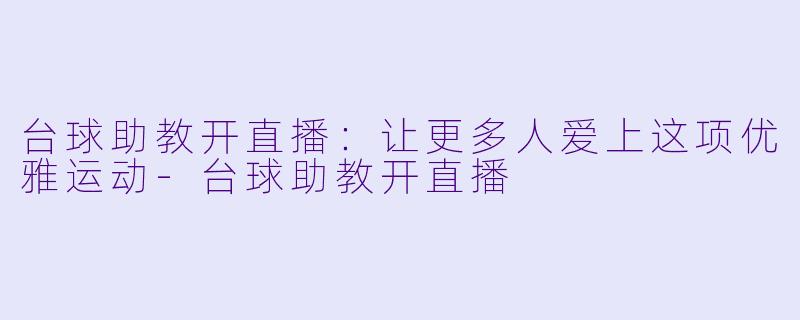台球助教开直播：让更多人爱上这项优雅运动-台球助教开直播