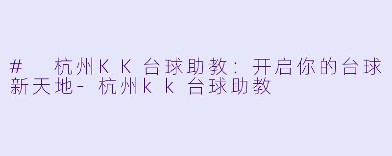 # 杭州KK台球助教：开启你的台球新天地-杭州kk台球助教