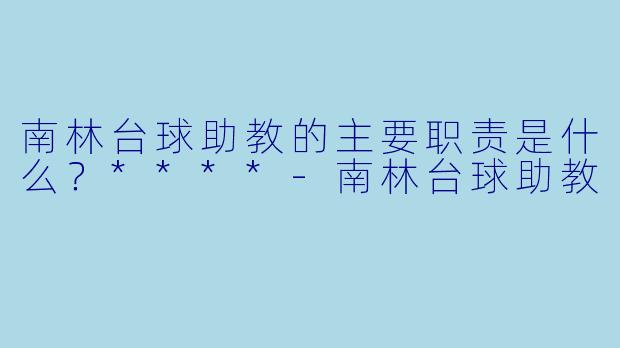 南林台球助教的主要职责是什么？****-南林台球助教