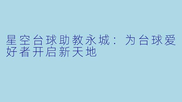星空台球助教永城：为台球爱好者开启新天地