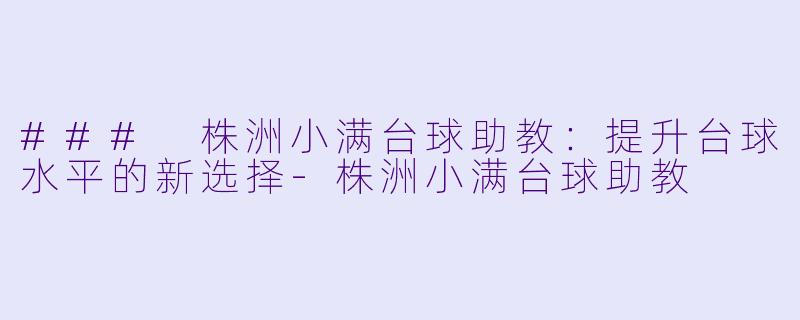 ### 株洲小满台球助教：提升台球水平的新选择-株洲小满台球助教
