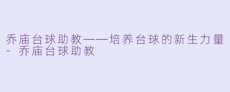 乔庙台球助教——培养台球的新生力量-乔庙台球助教