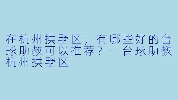 在杭州拱墅区，有哪些好的台球助教可以推荐？-台球助教杭州拱墅区