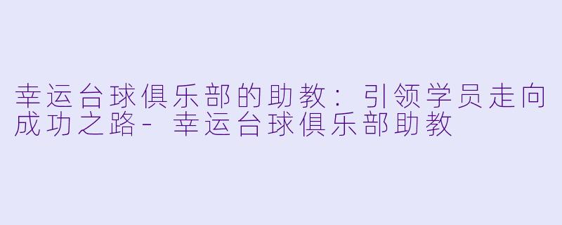 幸运台球俱乐部的助教：引领学员走向成功之路-幸运台球俱乐部助教