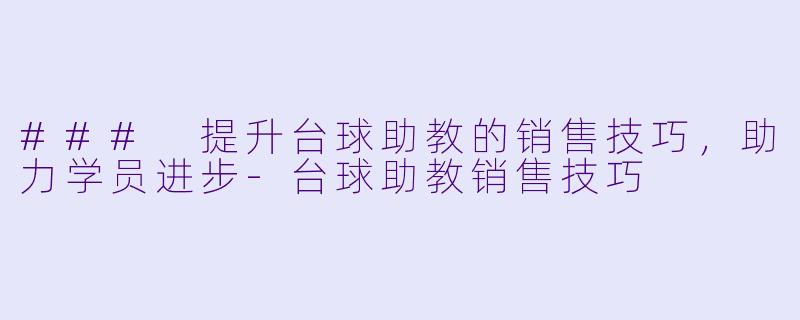 ### 提升台球助教的销售技巧，助力学员进步-台球助教销售技巧