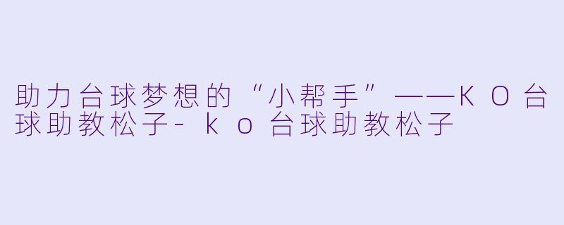 助力台球梦想的“小帮手”——KO台球助教松子-ko台球助教松子