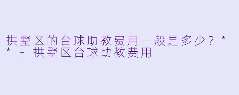 拱墅区的台球助教费用一般是多少？**