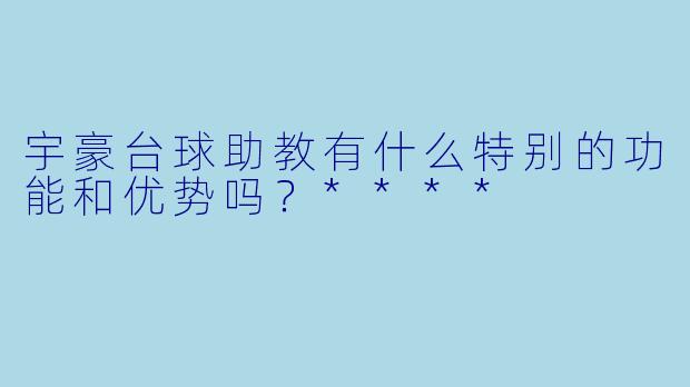 宇豪台球助教有什么特别的功能和优势吗?****