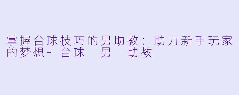 掌握台球技巧的男助教：助力新手玩家的梦想-台球 男 助教